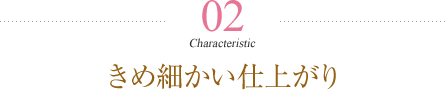 きめ細かい仕上がり