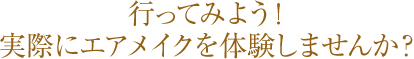 行ってみよう！実際にエアメイクを体験しませんか？