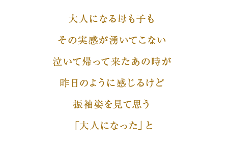 大人になる母も子もその実感が湧いてこない泣いて帰って来たあの時が昨日のように感じるけど振袖姿を見て思う「大人になった」と