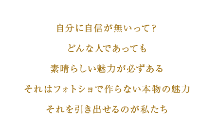 自分に自信がないって？どんな人であっても素晴らしい魅力が必ずある　それはフォトショで作らない本物の魅力　それを引き出せるのが私たち
